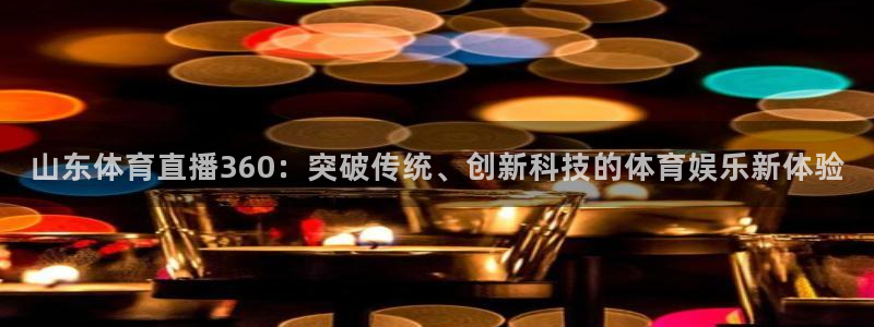 飞速体育直播：山东体育直播360：突破传统、创新科技的体育娱乐新体验