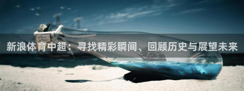 nba飞速直播在线观看：新浪体育中超：寻找精彩瞬间、回顾历史与展望未来